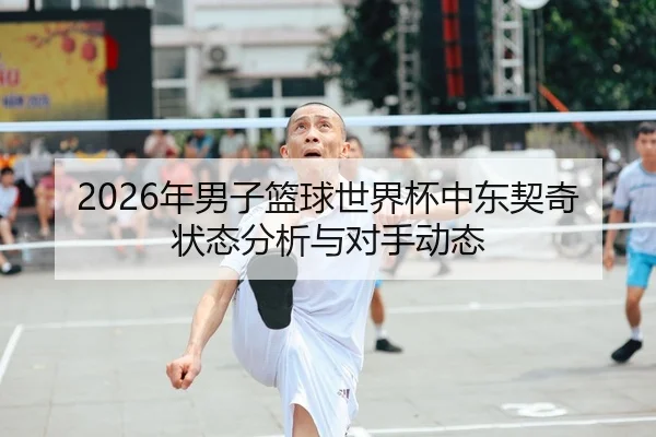 2026年男子篮球世界杯中东契奇状态分析与对手动态