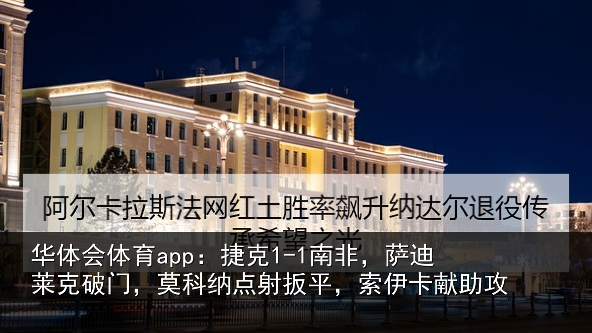 华体会体育app：捷克1-1南非，萨迪莱克破门，莫科纳点射扳平，索伊卡献助攻