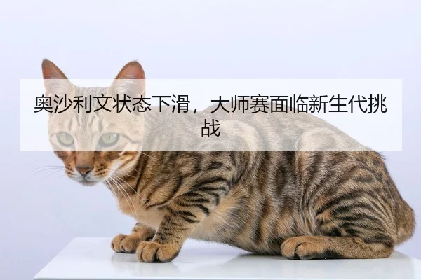 奥沙利文状态下滑，大师赛面临新生代挑战