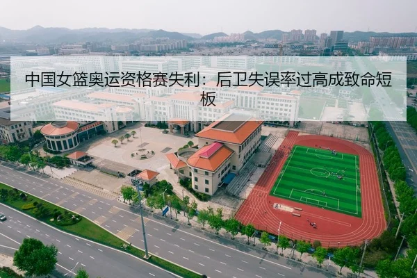 中国女篮奥运资格赛失利：后卫失误率过高成致命短板