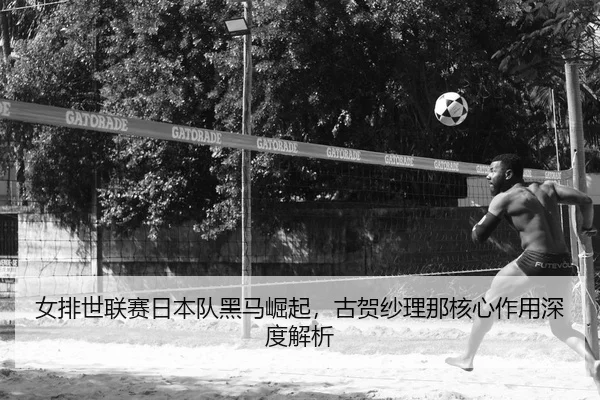 女排世联赛日本队黑马崛起，古贺纱理那核心作用深度解析