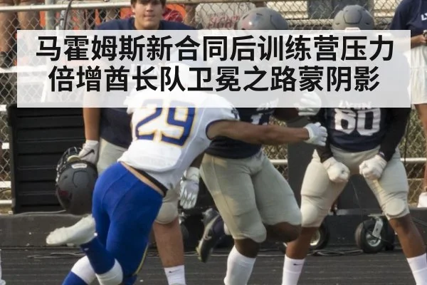 马霍姆斯新合同后训练营压力倍增酋长队卫冕之路蒙阴影