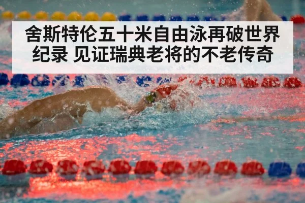 舍斯特伦五十米自由泳再破世界纪录 见证瑞典老将的不老传奇