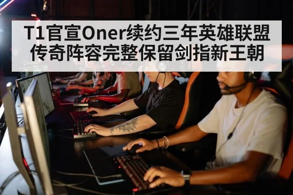 T1官宣Oner续约三年英雄联盟传奇阵容完整保留剑指新王朝