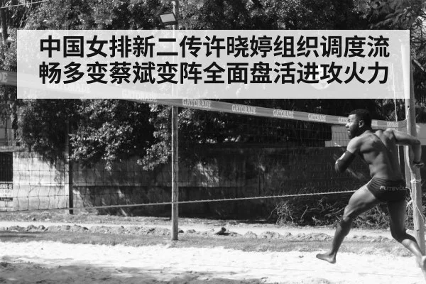 中国女排新二传许晓婷组织调度流畅多变蔡斌变阵全面盘活进攻火力