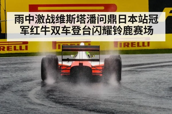 雨中激战维斯塔潘问鼎日本站冠军红牛双车登台闪耀铃鹿赛场